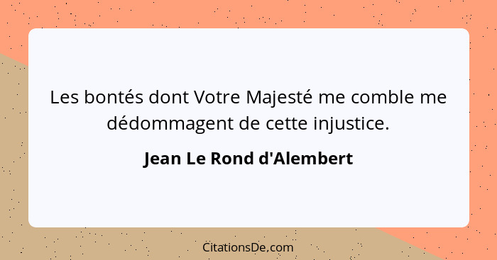 Les bontés dont Votre Majesté me comble me dédommagent de cette injustice.... - Jean Le Rond d'Alembert