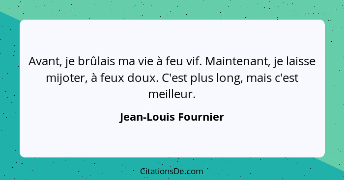 Avant, je brûlais ma vie à feu vif. Maintenant, je laisse mijoter, à feux doux. C'est plus long, mais c'est meilleur.... - Jean-Louis Fournier