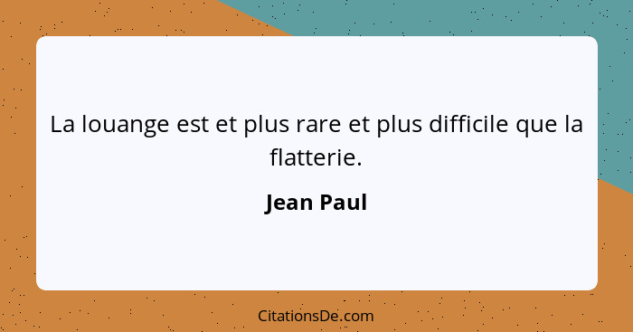 La louange est et plus rare et plus difficile que la flatterie.... - Jean Paul