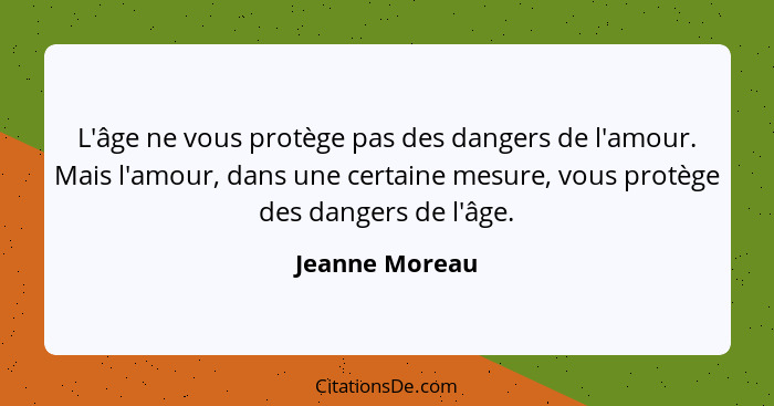 L'âge ne vous protège pas des dangers de l'amour. Mais l'amour, dans une certaine mesure, vous protège des dangers de l'âge.... - Jeanne Moreau