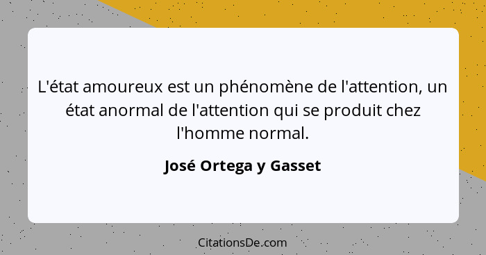 L'état amoureux est un phénomène de l'attention, un état anormal de l'attention qui se produit chez l'homme normal.... - José Ortega y Gasset