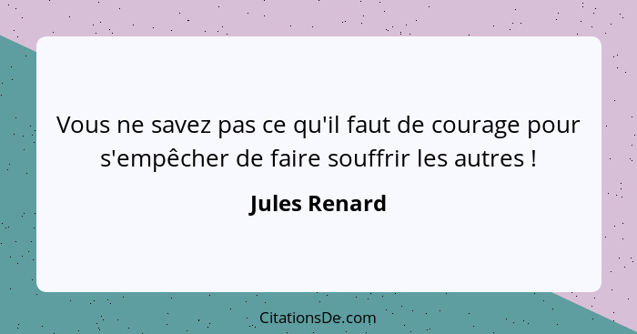 Vous ne savez pas ce qu'il faut de courage pour s'empêcher de faire souffrir les autres !... - Jules Renard