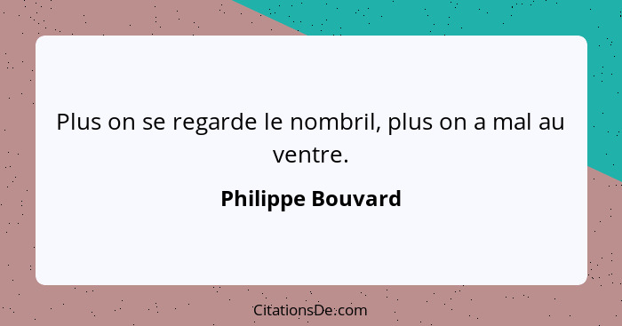 Plus on se regarde le nombril, plus on a mal au ventre.... - Philippe Bouvard