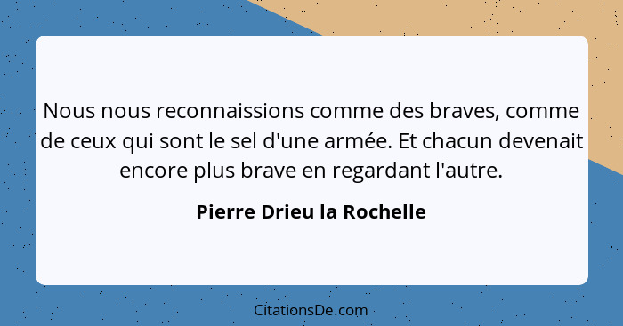 Nous nous reconnaissions comme des braves, comme de ceux qui sont le sel d'une armée. Et chacun devenait encore plus brave... - Pierre Drieu la Rochelle