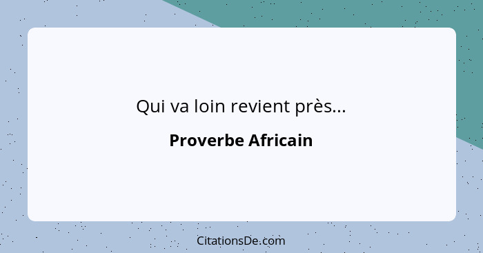 Qui va loin revient près...... - Proverbe Africain