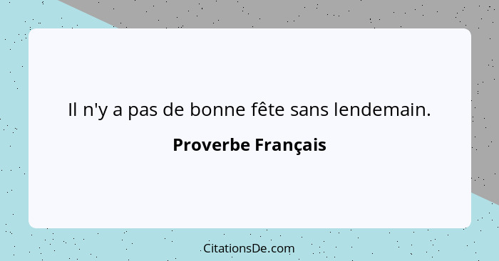 Il n'y a pas de bonne fête sans lendemain.... - Proverbe Français