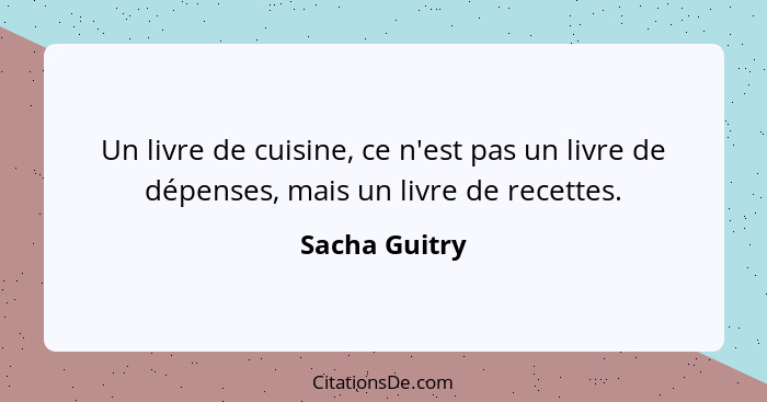 Un livre de cuisine, ce n'est pas un livre de dépenses, mais un livre de recettes.... - Sacha Guitry