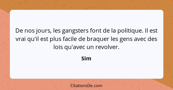 De nos jours, les gangsters font de la politique. Il est vrai qu'il est plus facile de braquer les gens avec des lois qu'avec un revolver.... - Sim