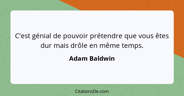 C'est génial de pouvoir prétendre que vous êtes dur mais drôle en même temps.... - Adam Baldwin