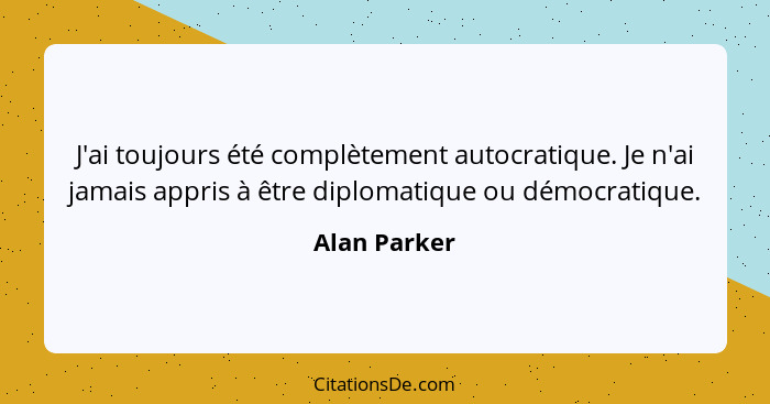 J'ai toujours été complètement autocratique. Je n'ai jamais appris à être diplomatique ou démocratique.... - Alan Parker