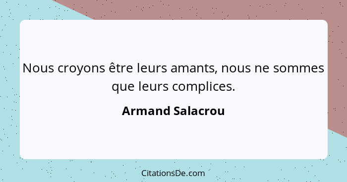 Nous croyons être leurs amants, nous ne sommes que leurs complices.... - Armand Salacrou