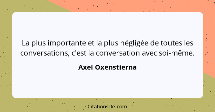 La plus importante et la plus négligée de toutes les conversations, c'est la conversation avec soi-même.... - Axel Oxenstierna