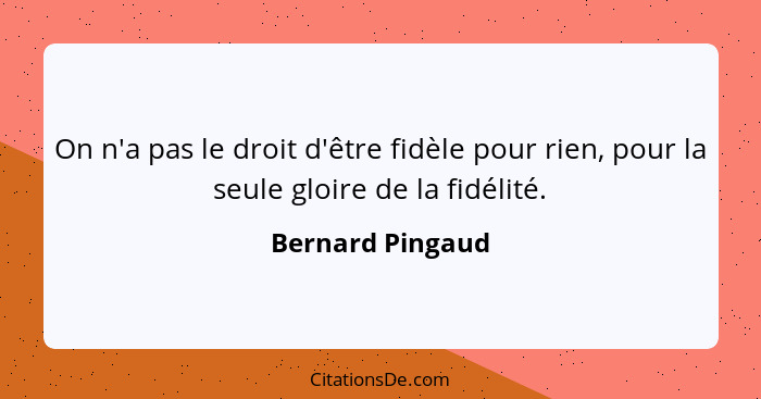 On n'a pas le droit d'être fidèle pour rien, pour la seule gloire de la fidélité.... - Bernard Pingaud