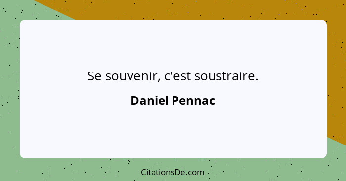 Se souvenir, c'est soustraire.... - Daniel Pennac