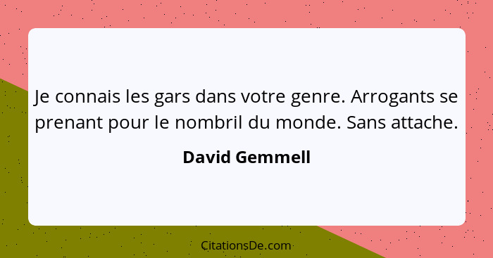 Je connais les gars dans votre genre. Arrogants se prenant pour le nombril du monde. Sans attache.... - David Gemmell