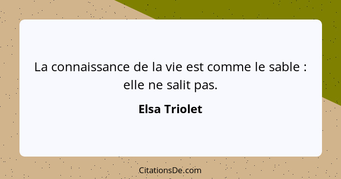 La connaissance de la vie est comme le sable : elle ne salit pas.... - Elsa Triolet