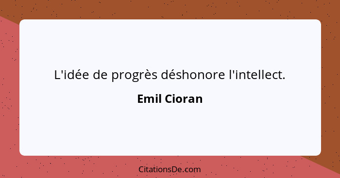 L'idée de progrès déshonore l'intellect.... - Emil Cioran