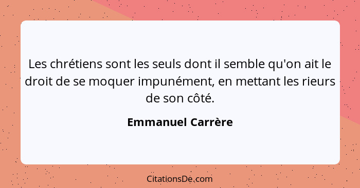 Les chrétiens sont les seuls dont il semble qu'on ait le droit de se moquer impunément, en mettant les rieurs de son côté.... - Emmanuel Carrère