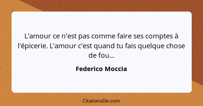 L'amour ce n'est pas comme faire ses comptes à l'épicerie. L'amour c'est quand tu fais quelque chose de fou...... - Federico Moccia