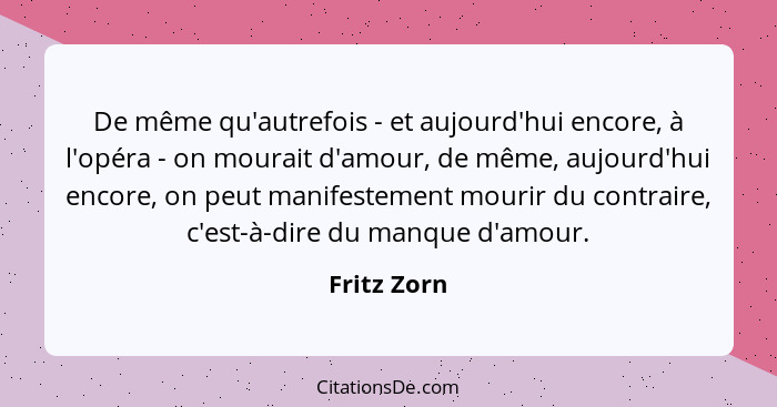 De même qu'autrefois - et aujourd'hui encore, à l'opéra - on mourait d'amour, de même, aujourd'hui encore, on peut manifestement mourir d... - Fritz Zorn