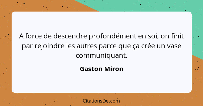 A force de descendre profondément en soi, on finit par rejoindre les autres parce que ça crée un vase communiquant.... - Gaston Miron