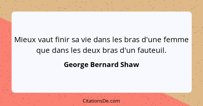 Mieux vaut finir sa vie dans les bras d'une femme que dans les deux bras d'un fauteuil.... - George Bernard Shaw