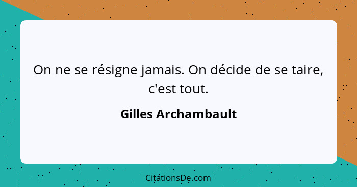 On ne se résigne jamais. On décide de se taire, c'est tout.... - Gilles Archambault