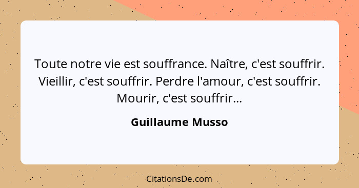 Toute notre vie est souffrance. Naître, c'est souffrir. Vieillir, c'est souffrir. Perdre l'amour, c'est souffrir. Mourir, c'est souf... - Guillaume Musso