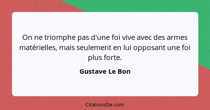 On ne triomphe pas d'une foi vive avec des armes matérielles, mais seulement en lui opposant une foi plus forte.... - Gustave Le Bon