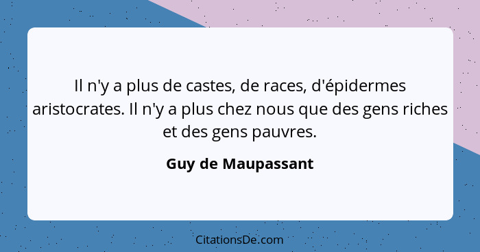 Il n'y a plus de castes, de races, d'épidermes aristocrates. Il n'y a plus chez nous que des gens riches et des gens pauvres.... - Guy de Maupassant