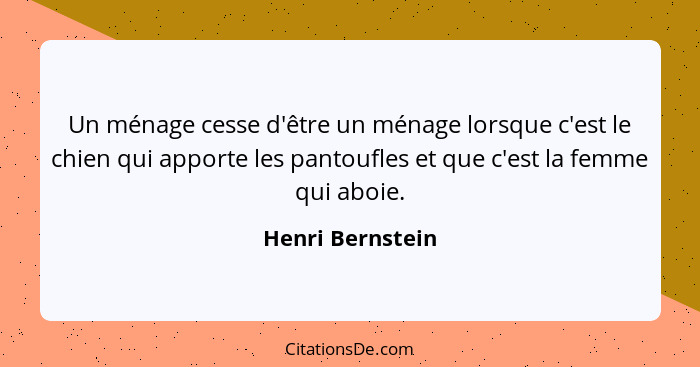 Un ménage cesse d'être un ménage lorsque c'est le chien qui apporte les pantoufles et que c'est la femme qui aboie.... - Henri Bernstein