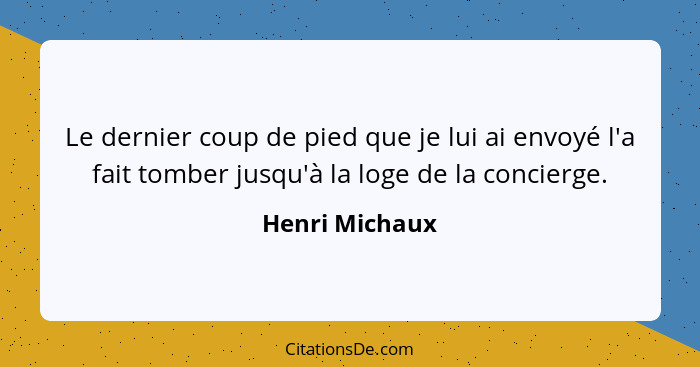 Le dernier coup de pied que je lui ai envoyé l'a fait tomber jusqu'à la loge de la concierge.... - Henri Michaux