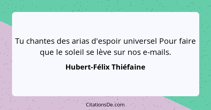 Tu chantes des arias d'espoir universel Pour faire que le soleil se lève sur nos e-mails.... - Hubert-Félix Thiéfaine