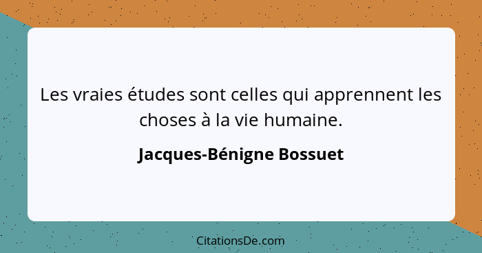 Les vraies études sont celles qui apprennent les choses à la vie humaine.... - Jacques-Bénigne Bossuet