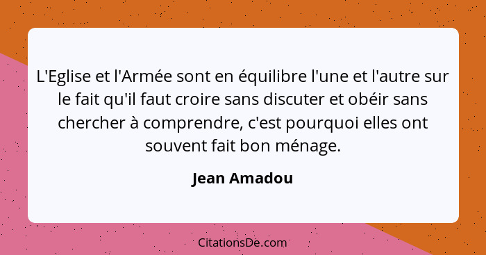 L'Eglise et l'Armée sont en équilibre l'une et l'autre sur le fait qu'il faut croire sans discuter et obéir sans chercher à comprendre,... - Jean Amadou