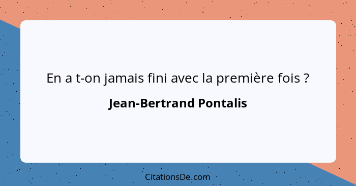 En a t-on jamais fini avec la première fois ?... - Jean-Bertrand Pontalis