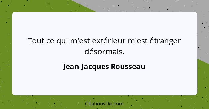 Tout ce qui m'est extérieur m'est étranger désormais.... - Jean-Jacques Rousseau