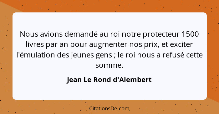 Nous avions demandé au roi notre protecteur 1500 livres par an pour augmenter nos prix, et exciter l'émulation des jeune... - Jean Le Rond d'Alembert