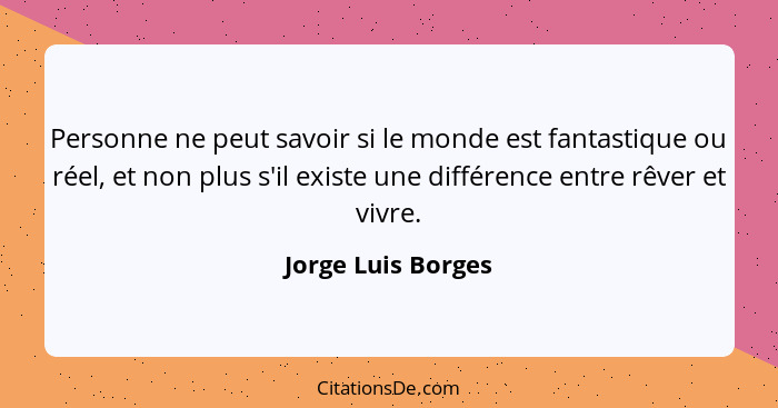 Personne ne peut savoir si le monde est fantastique ou réel, et non plus s'il existe une différence entre rêver et vivre.... - Jorge Luis Borges