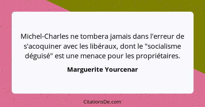 Michel-Charles ne tombera jamais dans l'erreur de s'acoquiner avec les libéraux, dont le "socialisme déguisé" est une menace po... - Marguerite Yourcenar