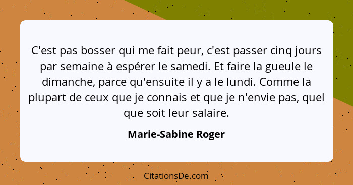 C'est pas bosser qui me fait peur, c'est passer cinq jours par semaine à espérer le samedi. Et faire la gueule le dimanche, parce... - Marie-Sabine Roger