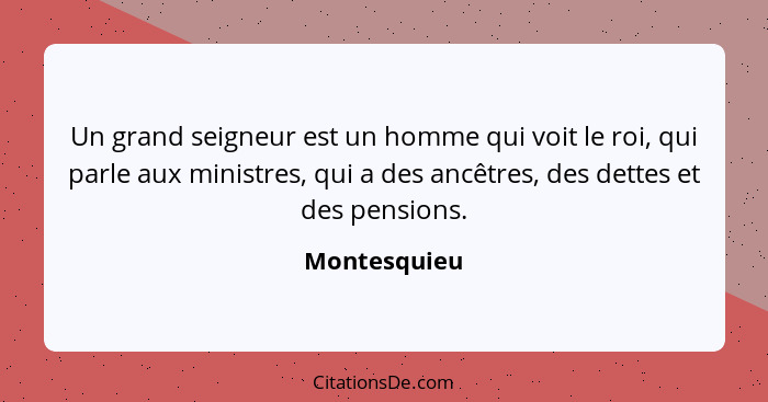 Un grand seigneur est un homme qui voit le roi, qui parle aux ministres, qui a des ancêtres, des dettes et des pensions.... - Montesquieu