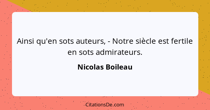 Ainsi qu'en sots auteurs, - Notre siècle est fertile en sots admirateurs.... - Nicolas Boileau