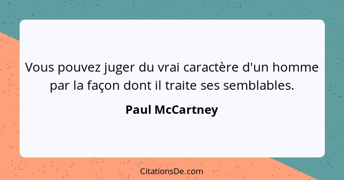 Vous pouvez juger du vrai caractère d'un homme par la façon dont il traite ses semblables.... - Paul McCartney