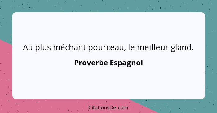 Au plus méchant pourceau, le meilleur gland.... - Proverbe Espagnol