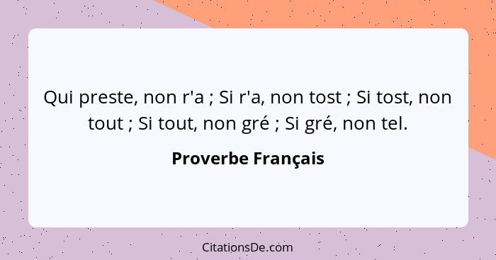 Qui preste, non r'a ; Si r'a, non tost ; Si tost, non tout ; Si tout, non gré ; Si gré, non tel.... - Proverbe Français