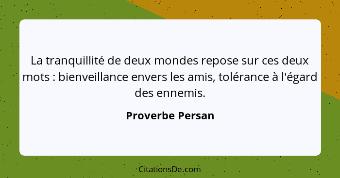 La tranquillité de deux mondes repose sur ces deux mots : bienveillance envers les amis, tolérance à l'égard des ennemis.... - Proverbe Persan