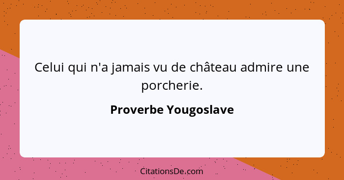 Celui qui n'a jamais vu de château admire une porcherie.... - Proverbe Yougoslave