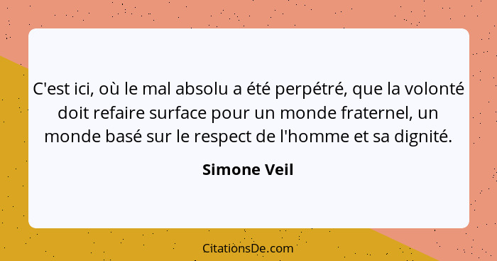 C'est ici, où le mal absolu a été perpétré, que la volonté doit refaire surface pour un monde fraternel, un monde basé sur le respect de... - Simone Veil