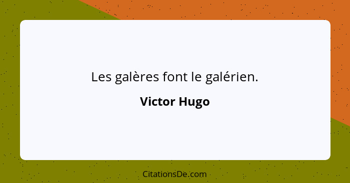 Les galères font le galérien.... - Victor Hugo